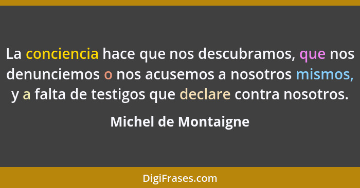 La conciencia hace que nos descubramos, que nos denunciemos o nos acusemos a nosotros mismos, y a falta de testigos que declare... - Michel de Montaigne