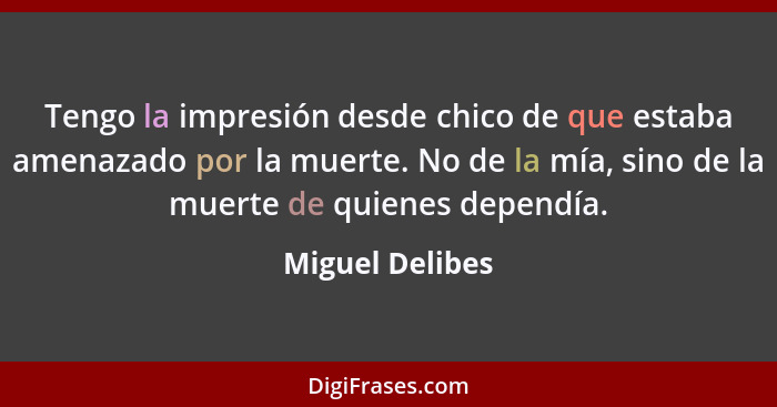 Tengo la impresión desde chico de que estaba amenazado por la muerte. No de la mía, sino de la muerte de quienes dependía.... - Miguel Delibes