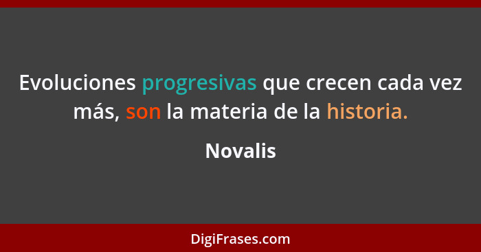 Evoluciones progresivas que crecen cada vez más, son la materia de la historia.... - Novalis