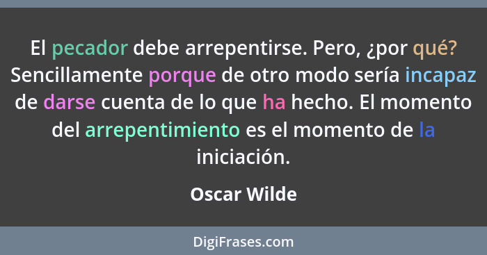 El pecador debe arrepentirse. Pero, ¿por qué? Sencillamente porque de otro modo sería incapaz de darse cuenta de lo que ha hecho. El mom... - Oscar Wilde