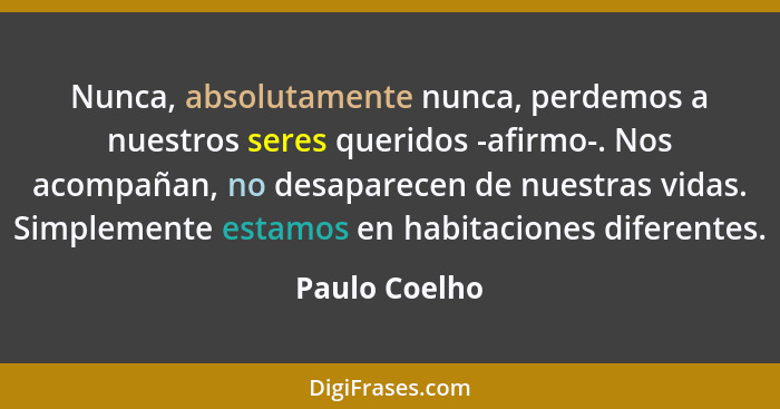Nunca, absolutamente nunca, perdemos a nuestros seres queridos -afirmo-. Nos acompañan, no desaparecen de nuestras vidas. Simplemente e... - Paulo Coelho