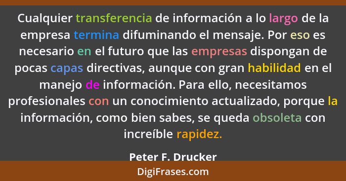 Cualquier transferencia de información a lo largo de la empresa termina difuminando el mensaje. Por eso es necesario en el futuro q... - Peter F. Drucker