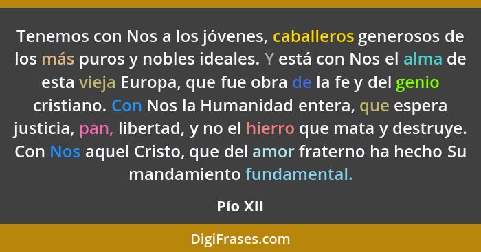 Tenemos con Nos a los jóvenes, caballeros generosos de los más puros y nobles ideales. Y está con Nos el alma de esta vieja Europa, que fue... - Pío XII