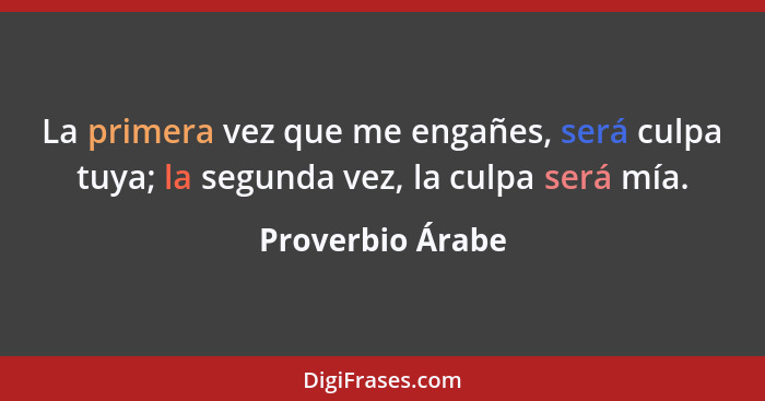 La primera vez que me engañes, será culpa tuya; la segunda vez, la culpa será mía.... - Proverbio Árabe