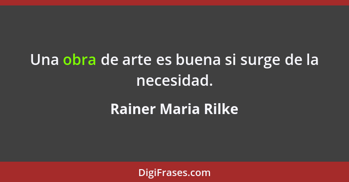 Una obra de arte es buena si surge de la necesidad.... - Rainer Maria Rilke