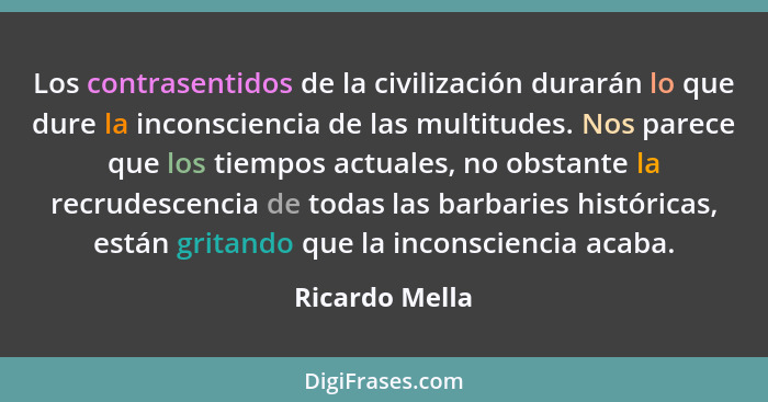 Los contrasentidos de la civilización durarán lo que dure la inconsciencia de las multitudes. Nos parece que los tiempos actuales, no... - Ricardo Mella