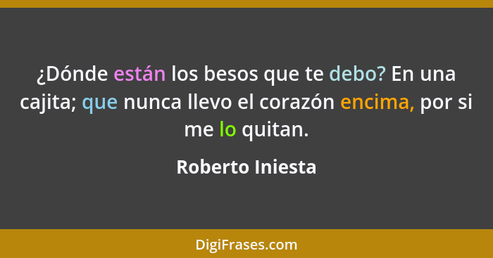 ¿Dónde están los besos que te debo? En una cajita; que nunca llevo el corazón encima, por si me lo quitan.... - Roberto Iniesta