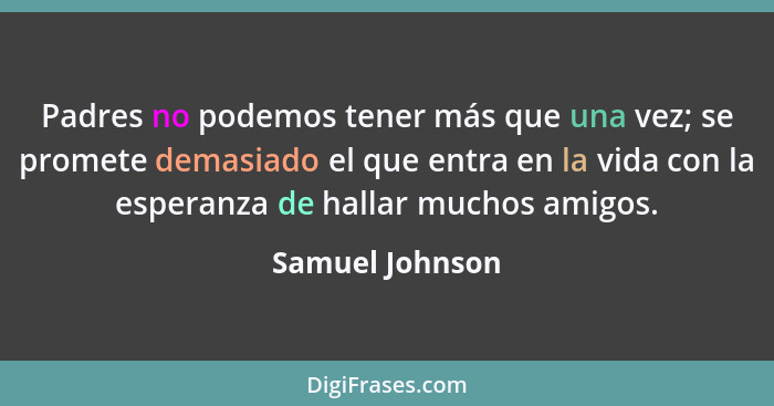 Padres no podemos tener más que una vez; se promete demasiado el que entra en la vida con la esperanza de hallar muchos amigos.... - Samuel Johnson