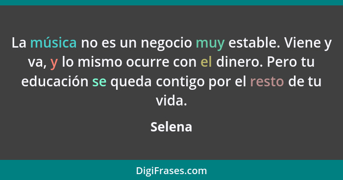 La música no es un negocio muy estable. Viene y va, y lo mismo ocurre con el dinero. Pero tu educación se queda contigo por el resto de tu vi... - Selena