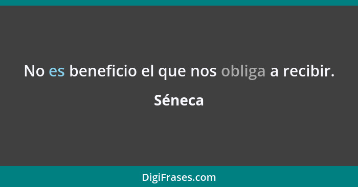 No es beneficio el que nos obliga a recibir.... - Séneca