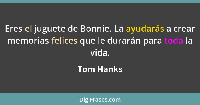 Eres el juguete de Bonnie. La ayudarás a crear memorias felices que le durarán para toda la vida.... - Tom Hanks