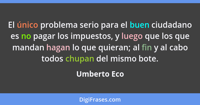 El único problema serio para el buen ciudadano es no pagar los impuestos, y luego que los que mandan hagan lo que quieran; al fin y al c... - Umberto Eco