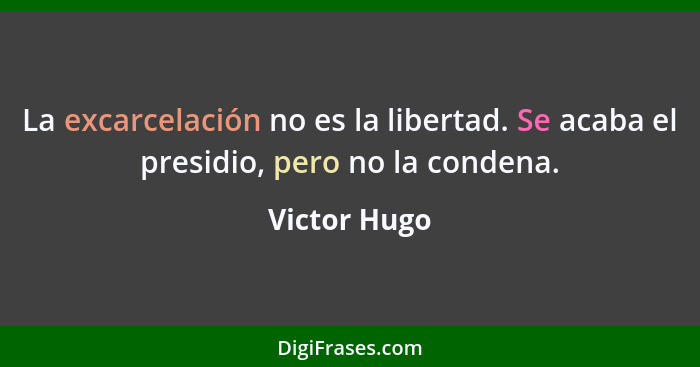 La excarcelación no es la libertad. Se acaba el presidio, pero no la condena.... - Victor Hugo