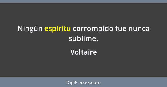 Ningún espíritu corrompido fue nunca sublime.... - Voltaire