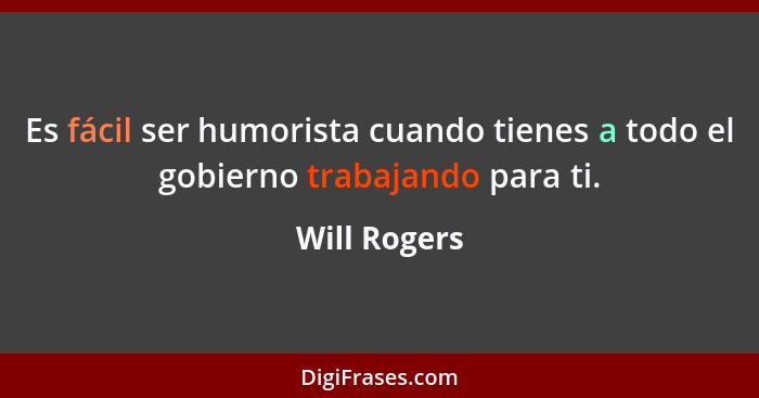 Es fácil ser humorista cuando tienes a todo el gobierno trabajando para ti.... - Will Rogers