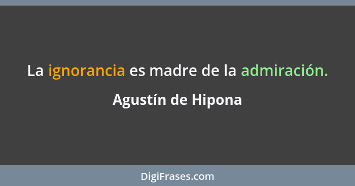 La ignorancia es madre de la admiración.... - Agustín de Hipona