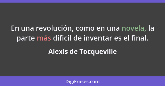 En una revolución, como en una novela, la parte más dificil de inventar es el final.... - Alexis de Tocqueville