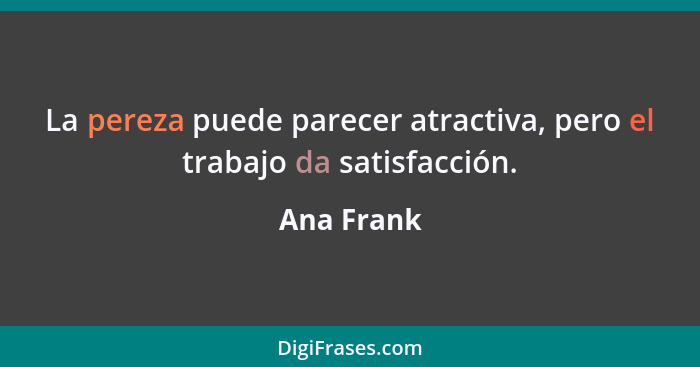 La pereza puede parecer atractiva, pero el trabajo da satisfacción.... - Ana Frank