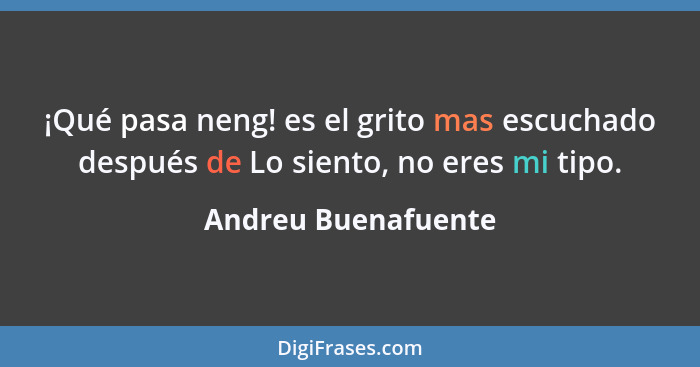 ¡Qué pasa neng! es el grito mas escuchado después de Lo siento, no eres mi tipo.... - Andreu Buenafuente