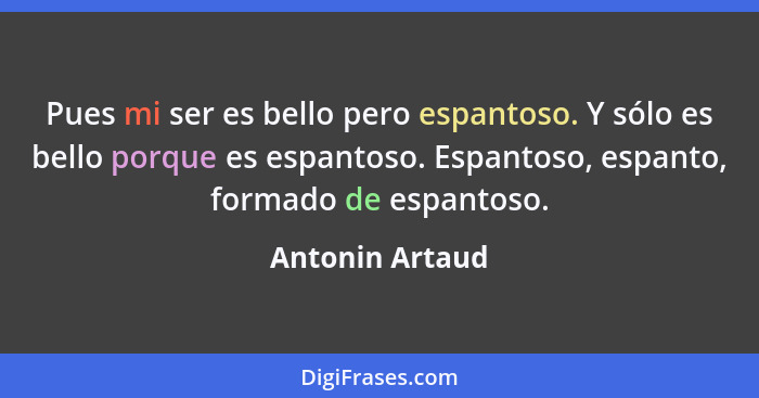 Pues mi ser es bello pero espantoso. Y sólo es bello porque es espantoso. Espantoso, espanto, formado de espantoso.... - Antonin Artaud