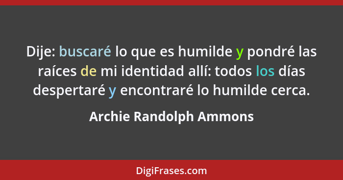 Dije: buscaré lo que es humilde y pondré las raíces de mi identidad allí: todos los días despertaré y encontraré lo humilde c... - Archie Randolph Ammons