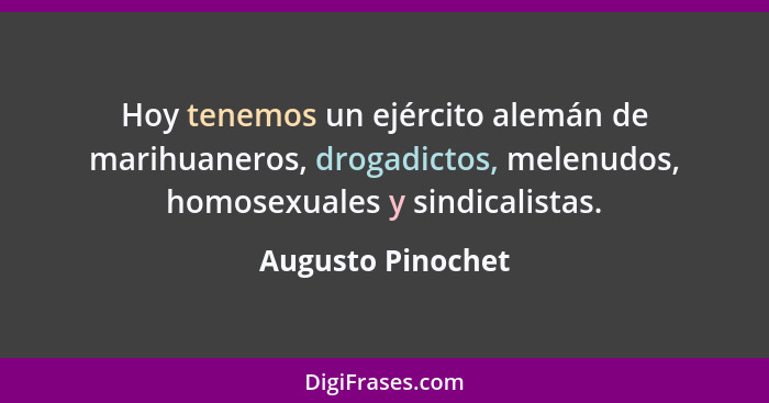 Hoy tenemos un ejército alemán de marihuaneros, drogadictos, melenudos, homosexuales y sindicalistas.... - Augusto Pinochet