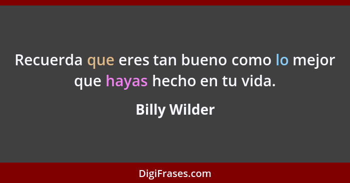 Recuerda que eres tan bueno como lo mejor que hayas hecho en tu vida.... - Billy Wilder