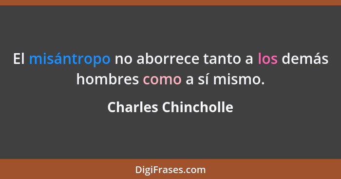 El misántropo no aborrece tanto a los demás hombres como a sí mismo.... - Charles Chincholle