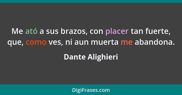 Me ató a sus brazos, con placer tan fuerte, que, como ves, ni aun muerta me abandona.... - Dante Alighieri