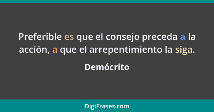 Preferible es que el consejo preceda a la acción, a que el arrepentimiento la siga.... - Demócrito