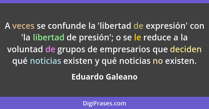 A veces se confunde la 'libertad de expresión' con 'la libertad de presión'; o se le reduce a la voluntad de grupos de empresarios q... - Eduardo Galeano