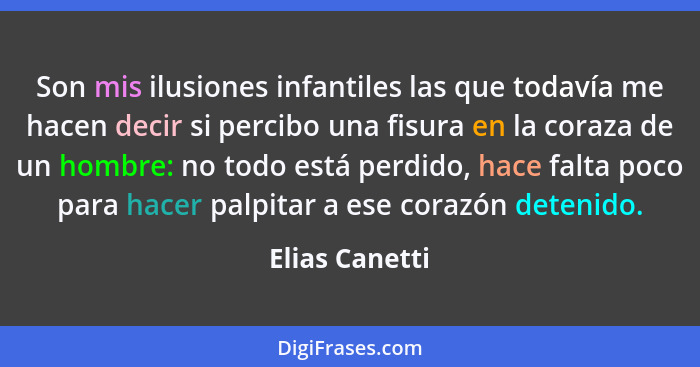 Son mis ilusiones infantiles las que todavía me hacen decir si percibo una fisura en la coraza de un hombre: no todo está perdido, hac... - Elias Canetti