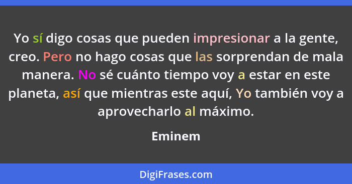 Yo sí digo cosas que pueden impresionar a la gente, creo. Pero no hago cosas que las sorprendan de mala manera. No sé cuánto tiempo voy a est... - Eminem