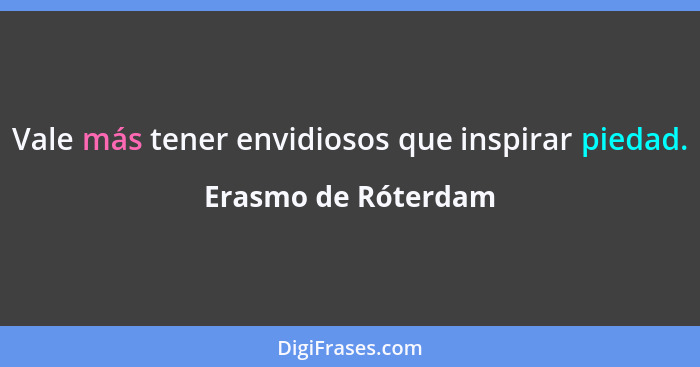 Vale más tener envidiosos que inspirar piedad.... - Erasmo de Róterdam