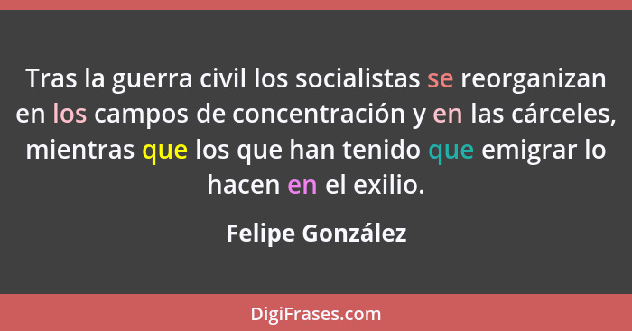 Tras la guerra civil los socialistas se reorganizan en los campos de concentración y en las cárceles, mientras que los que han tenid... - Felipe González