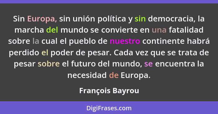 Sin Europa, sin unión política y sin democracia, la marcha del mundo se convierte en una fatalidad sobre la cual el pueblo de nuestr... - François Bayrou