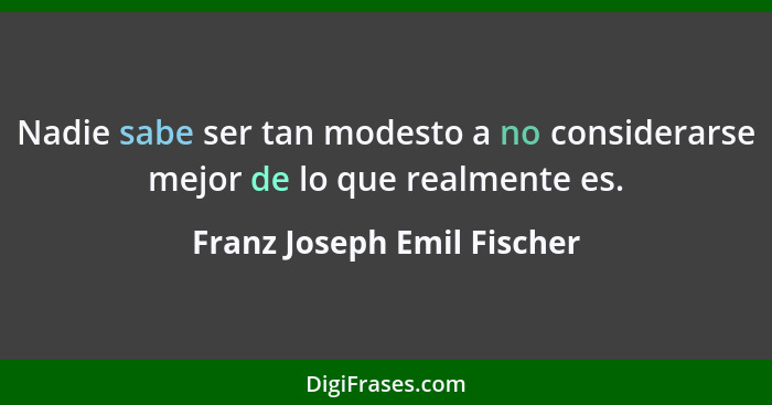 Nadie sabe ser tan modesto a no considerarse mejor de lo que realmente es.... - Franz Joseph Emil Fischer