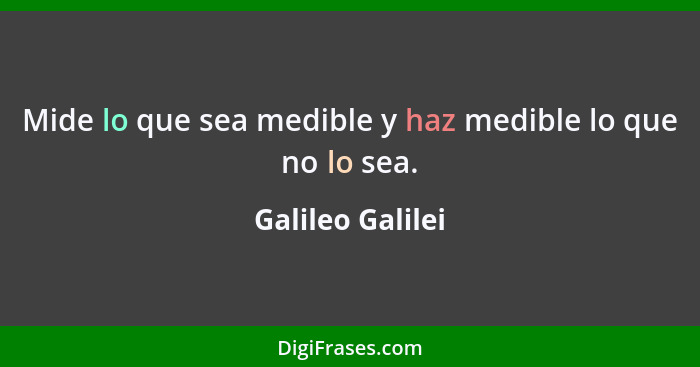 Mide lo que sea medible y haz medible lo que no lo sea.... - Galileo Galilei