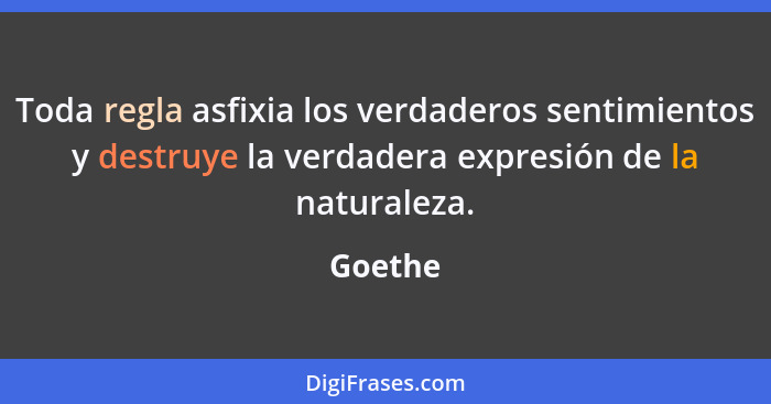 Toda regla asfixia los verdaderos sentimientos y destruye la verdadera expresión de la naturaleza.... - Goethe