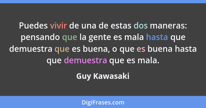 Puedes vivir de una de estas dos maneras: pensando que la gente es mala hasta que demuestra que es buena, o que es buena hasta que demu... - Guy Kawasaki