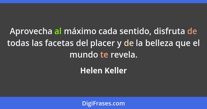 Aprovecha al máximo cada sentido, disfruta de todas las facetas del placer y de la belleza que el mundo te revela.... - Helen Keller