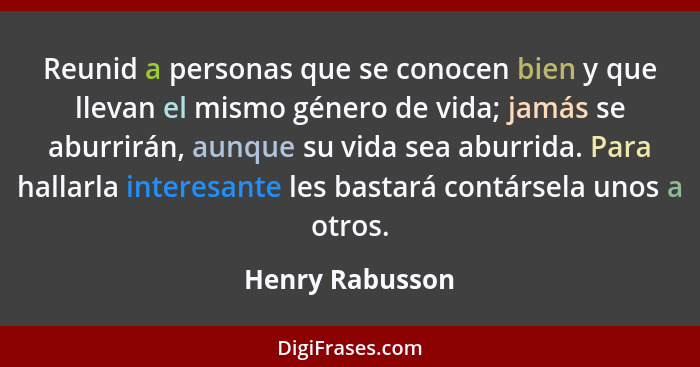 Reunid a personas que se conocen bien y que llevan el mismo género de vida; jamás se aburrirán, aunque su vida sea aburrida. Para hal... - Henry Rabusson