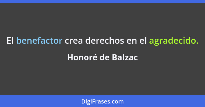 El benefactor crea derechos en el agradecido.... - Honoré de Balzac