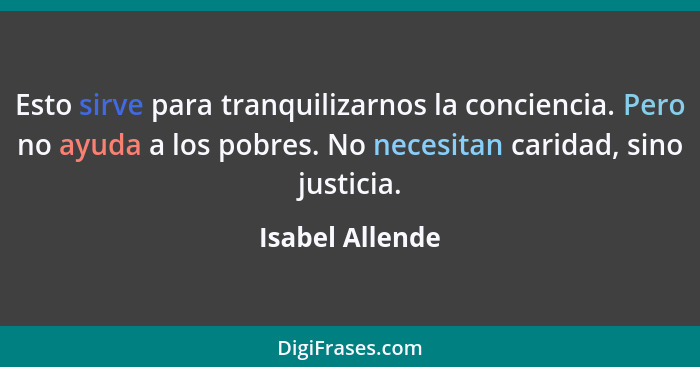 Esto sirve para tranquilizarnos la conciencia. Pero no ayuda a los pobres. No necesitan caridad, sino justicia.... - Isabel Allende