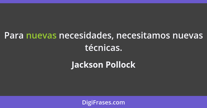 Para nuevas necesidades, necesitamos nuevas técnicas.... - Jackson Pollock