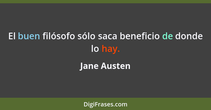 El buen filósofo sólo saca beneficio de donde lo hay.... - Jane Austen