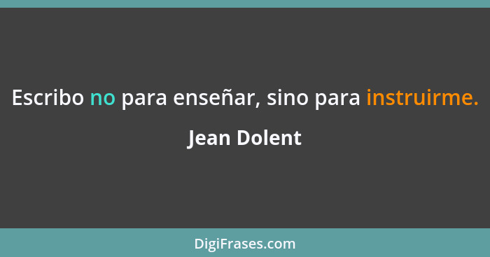 Escribo no para enseñar, sino para instruirme.... - Jean Dolent