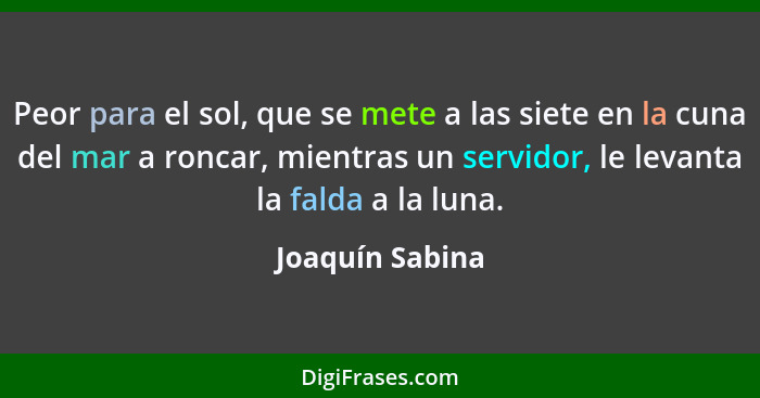 Peor para el sol, que se mete a las siete en la cuna del mar a roncar, mientras un servidor, le levanta la falda a la luna.... - Joaquín Sabina