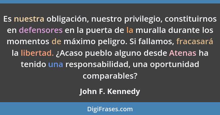 Es nuestra obligación, nuestro privilegio, constituirnos en defensores en la puerta de la muralla durante los momentos de máximo pel... - John F. Kennedy