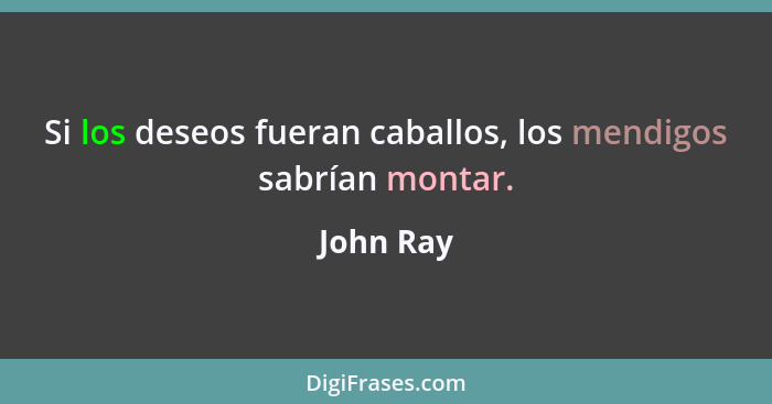 Si los deseos fueran caballos, los mendigos sabrían montar.... - John Ray